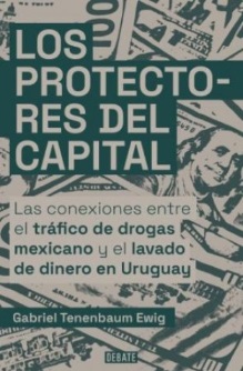 LOS PROTECTORES DEL CAPITAL - Las conexiones entre el tráfico de drogas mexicano y el lavado de dinero en Uruguay