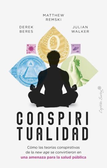 CONSPIRITUALIDAD - COMO LAS TEORIAS CONSPIRATIVAS DE LA NEW AGE SE CONVIRTIERON EN UNA AMENAZA PARA LA SALUD PUBLICA