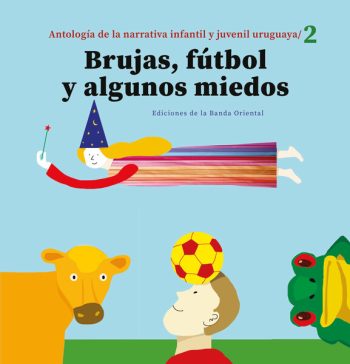 BRUJAS, FÚTBOL Y ALGUNOS MIEDOS - ANTOLOGÍA DE LA NARRATIVA INFANTIL Y JUVENIL URUGUAYA