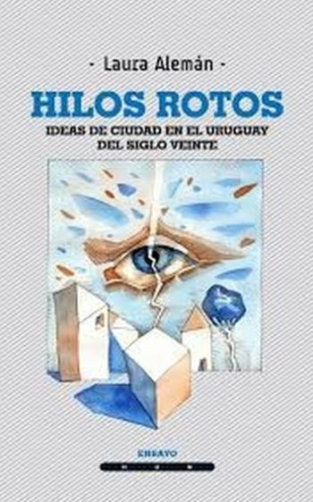HILOS ROTOS- IDEAS DE CIUDAD EN EL URUGUAY DEL SIGLO VEINTE