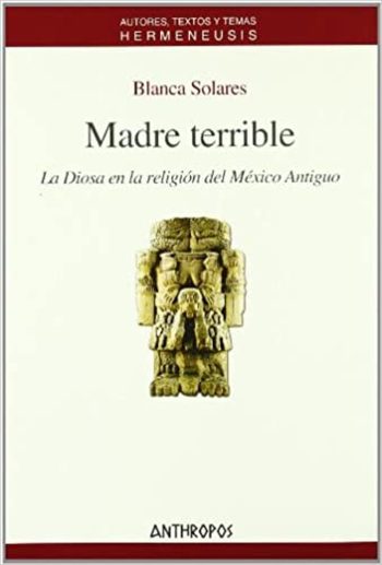 MADRE TERRIBLE - LA DIOSA EN LA RELIGIÓN DEL MÉXICO ANTIGUO