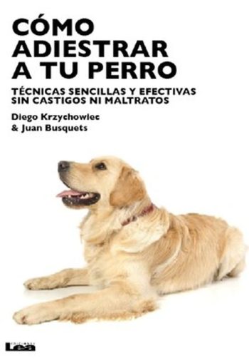 CÓMO ADIESTRAR A TU PERRO. TÉCNICAS SENCILLAS Y EFECTIVAS SIN CASTIGOS NI MALTRATOS