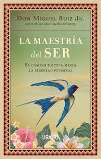 LA MAESTRIA DEL SER. EL CAMINO TOLTECA HACIA LA LIBERTAD PERSONAL.