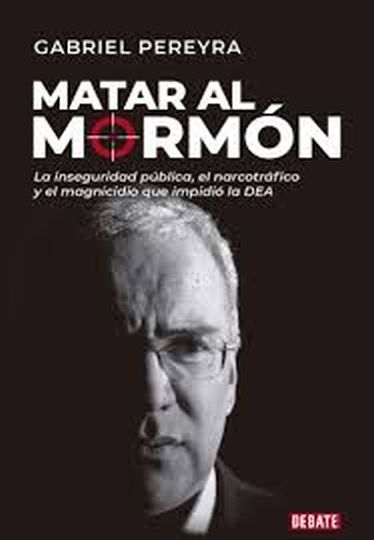 MATAR AL MORMON - LA INSEGURIDAD PUBLICA, EL NARCOTRAFICO Y EL MAGNICIDIO QUE IMPIDIO LA DEA