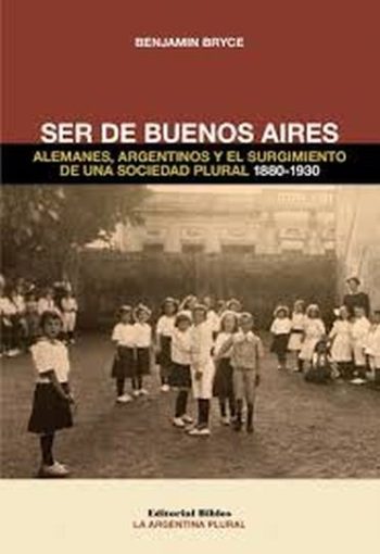 SER DE BUENOS AIRES ALEMANES, ARGENTINOS Y EL SURGIMIENTO DE UNA SOCIEDAD PLURAL 1880-1930
