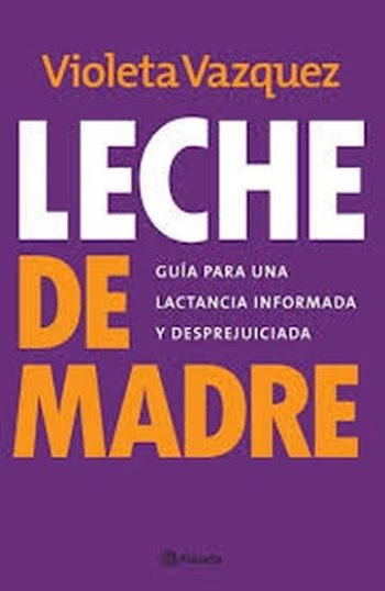 LECHE DE MADRE - GUIA PARA UNA LACTANCIA INFORMADA Y DESPREJUICIADA