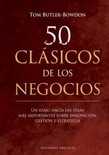 50 CLÁSICOS DE LOS NEGOCIOS - UN ATAJO HACIA LAS IDEAS MAS IMPORTANTES SOBRE LA INNOVACION, GESTION Y ESTRATEGIA