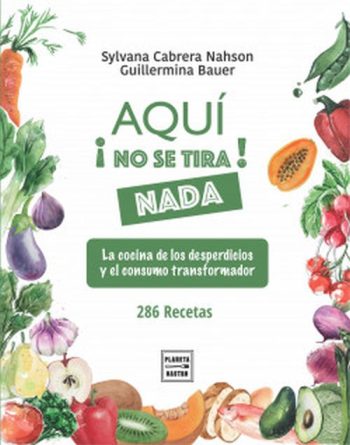 ¡AQUI NO SE TIRA NADA! La cocina de los desperdicios y el consumo transformador. 286 recetas