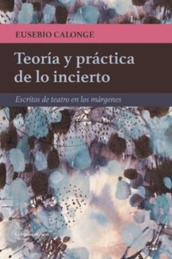 TEORIA Y PRACTICA DE LO INCIERTO. Escrito de teatro en los margenes