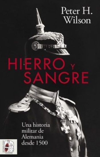 HIERRO Y SANGRE - UNA HISTORIA MILITAR DE ALEMANIA DESDE 1500