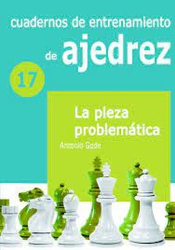 CUADERNOS DE ENTRENAMIENTO DE AJEDREZ 17. LA PIEZA PROBLEMATICA