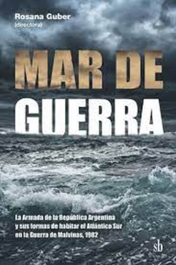 MAR DE GUERRA  - La Armada de la Republica Argentina y sus formas de habitar el Atlántico Sur en la Guerra de Malvinas,1982