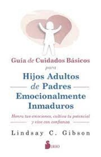 GUIA DE CUIDADOS BASICOS PARA HIJOS ADULTOS DE PADRES EMOCIONALMENTE INMADUROS - Honra tus emociones, cultiva tu potencial y vive con confianza