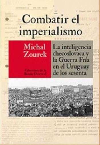 COMBATIR EL IMPERIALISMO - La inteligencia checoslovaca y la Guerra Fria en Uruguay de los sesenta