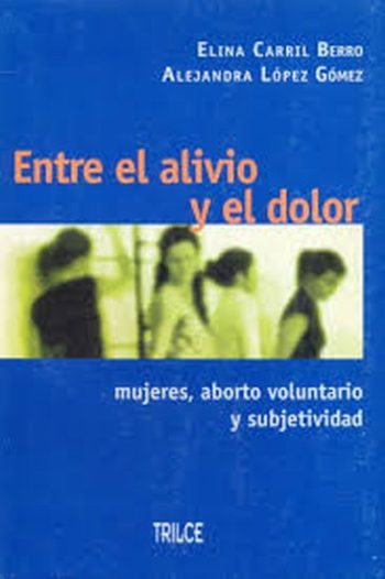 ENTRE EL ALIVIO Y EL DOLOR - MUJERES, ABORTO VOLUNTARIO Y SUBJETIVIDAD