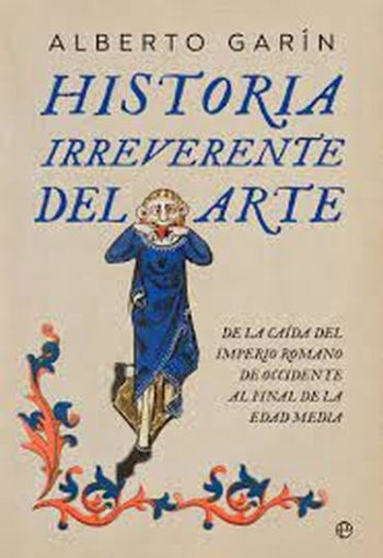HISTORIA IRREVERENTE DEL ARTE - DE LA CAÍDA DEL IMPERIO ROMANO DE OCCIDENTE AL FINAL DE LA EDAD MEDIA