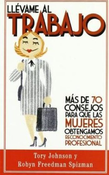 LLÉVAME AL TRABAJO - Más de 70 consejos para que las mujeres obtengamos reconocimiento profesional