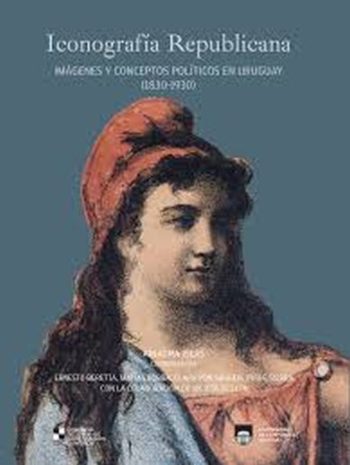 ICONOGRAFÍA REPUBLICANA - IMÁGENES Y CONCEPTOS POLÍTICOS EN EL URUGUAY (1830-1930)