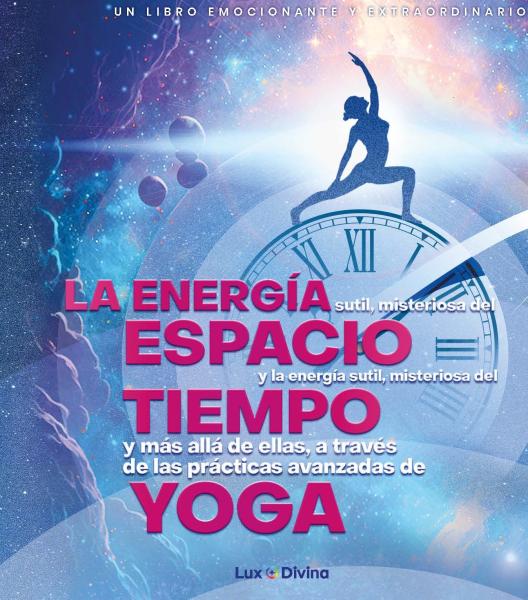 LA ENERGIA SUTIL, MISTERIOSA DEL ESPACIO Y LA ENERGIA SUTIL, MISTERIOSA DEL TIEMPO Y MAS ALLÁ DE ELLAS, A TRAVÉS DE LAS PRACTICAS AVANZADAS DE YOGA